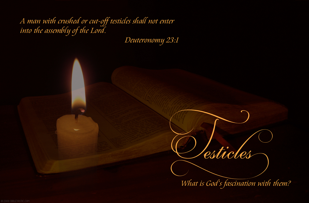 A man with crushed or cut-off testicles 
				shall not enter into the assembly of the Lord. Deuteronomy 23:1 Testicles: What is God's fascination with them?